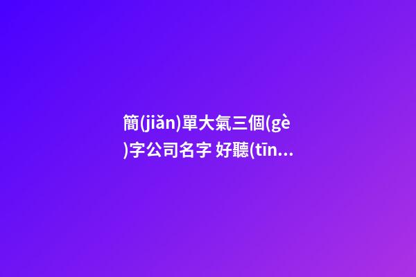 簡(jiǎn)單大氣三個(gè)字公司名字 好聽(tīng)的未注冊(cè)的公司名,起名之家